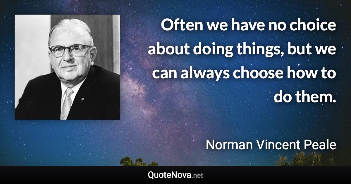 Often we have no choice about doing things, but we can always choose how to do them. - Norman Vincent Peale quote