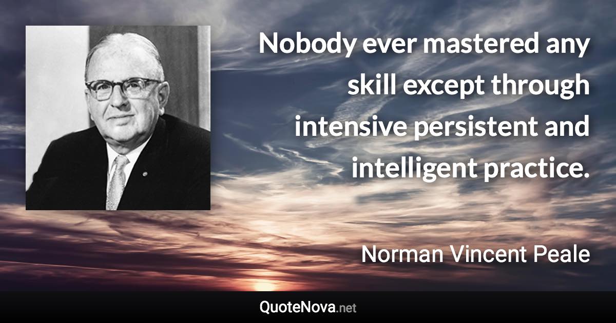 Nobody ever mastered any skill except through intensive persistent and intelligent practice. - Norman Vincent Peale quote