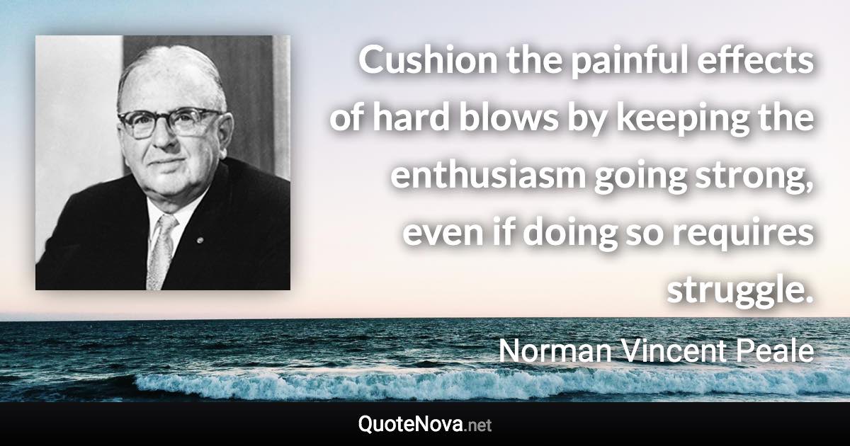 Cushion the painful effects of hard blows by keeping the enthusiasm going strong, even if doing so requires struggle. - Norman Vincent Peale quote