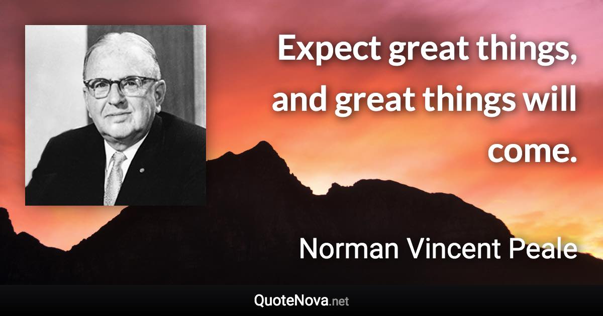 Expect great things, and great things will come. - Norman Vincent Peale quote