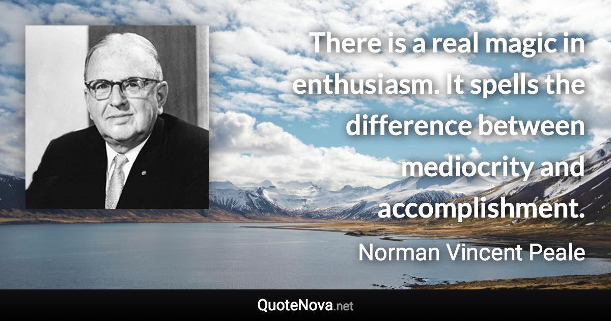 There is a real magic in enthusiasm. It spells the difference between mediocrity and accomplishment. - Norman Vincent Peale quote