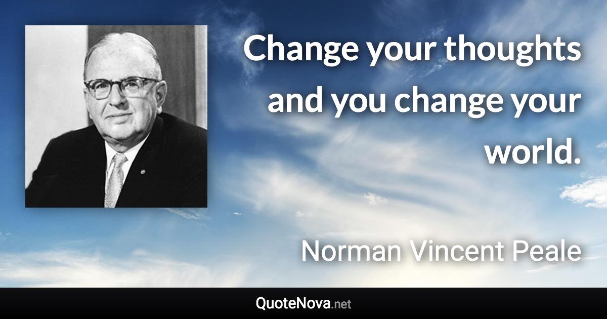 Change your thoughts and you change your world. - Norman Vincent Peale quote
