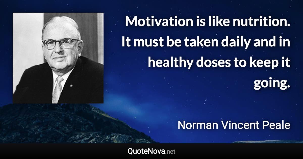 Motivation is like nutrition. It must be taken daily and in healthy doses to keep it going. - Norman Vincent Peale quote