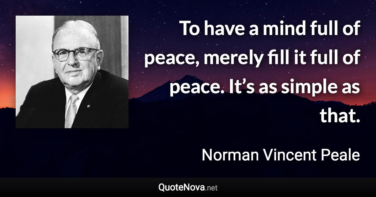 To have a mind full of peace, merely fill it full of peace. It’s as simple as that. - Norman Vincent Peale quote