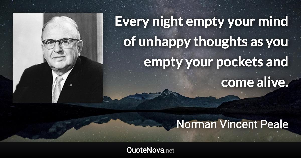 Every night empty your mind of unhappy thoughts as you empty your pockets and come alive. - Norman Vincent Peale quote