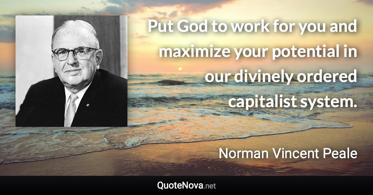 Put God to work for you and maximize your potential in our divinely ordered capitalist system. - Norman Vincent Peale quote