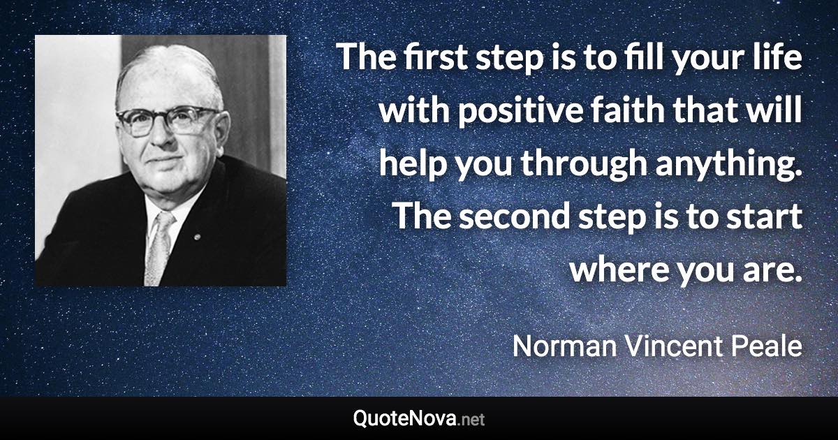 The first step is to fill your life with positive faith that will help you through anything. The second step is to start where you are. - Norman Vincent Peale quote