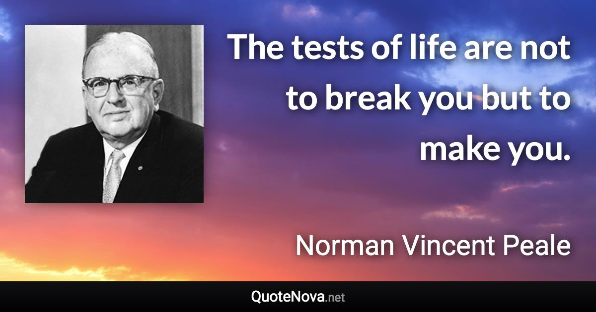 The tests of life are not to break you but to make you. - Norman Vincent Peale quote