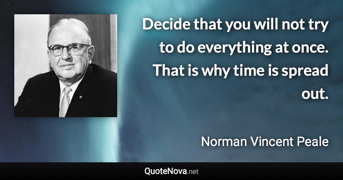 Decide that you will not try to do everything at once. That is why time is spread out. - Norman Vincent Peale quote