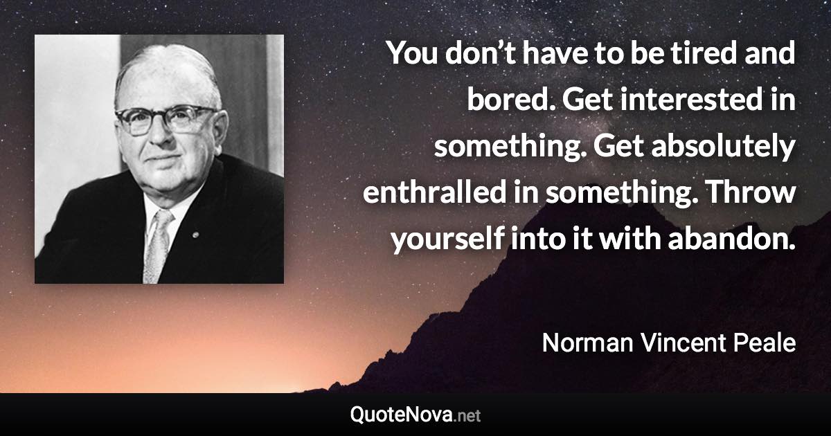 You don’t have to be tired and bored. Get interested in something. Get absolutely enthralled in something. Throw yourself into it with abandon. - Norman Vincent Peale quote