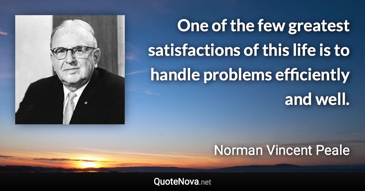 One of the few greatest satisfactions of this life is to handle problems efficiently and well. - Norman Vincent Peale quote