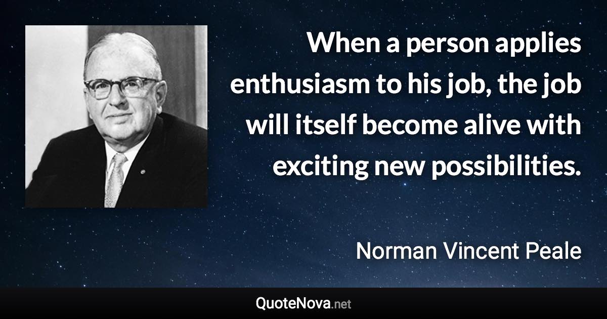 When a person applies enthusiasm to his job, the job will itself become alive with exciting new possibilities. - Norman Vincent Peale quote