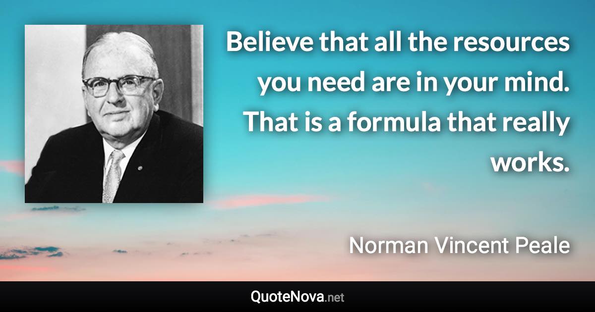 Believe that all the resources you need are in your mind. That is a formula that really works. - Norman Vincent Peale quote