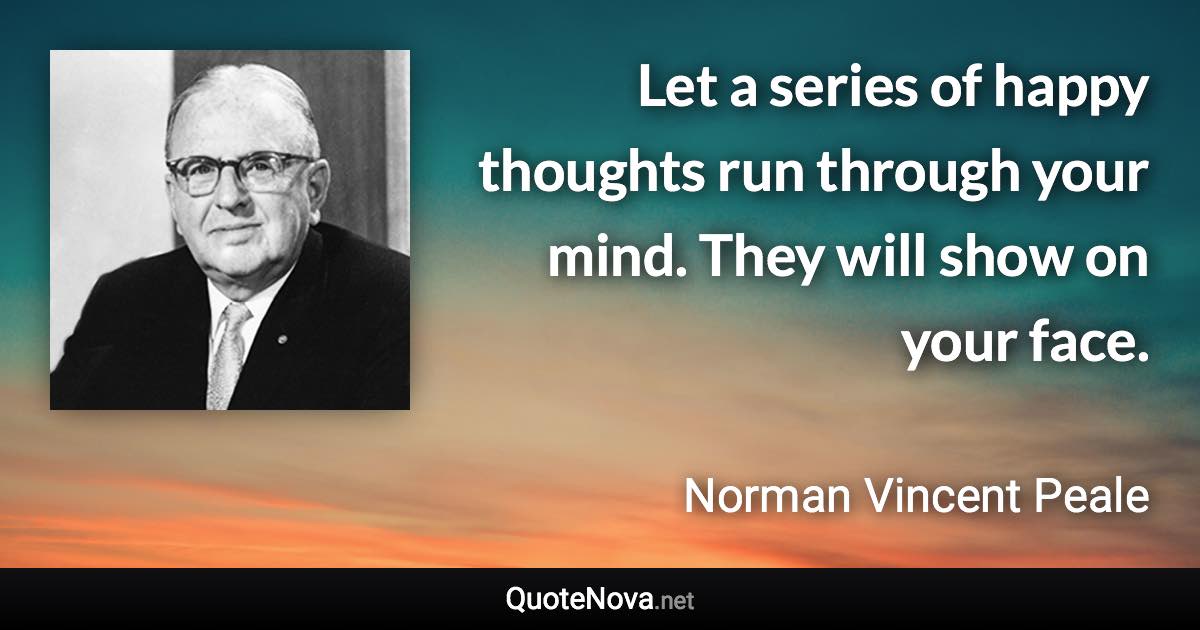 Let a series of happy thoughts run through your mind. They will show on your face. - Norman Vincent Peale quote