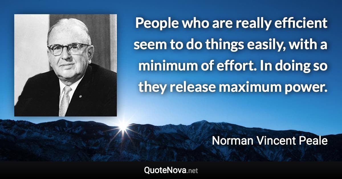 People who are really efficient seem to do things easily, with a minimum of effort. In doing so they release maximum power. - Norman Vincent Peale quote