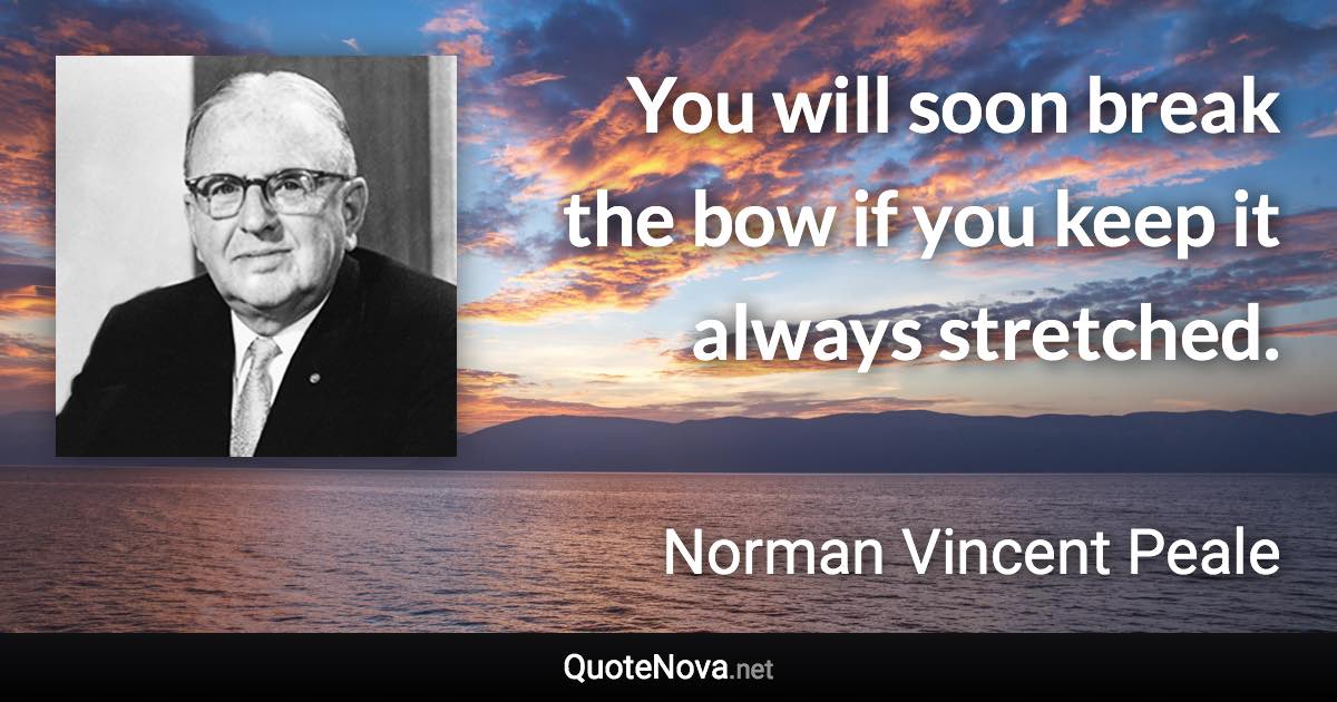 You will soon break the bow if you keep it always stretched. - Norman Vincent Peale quote