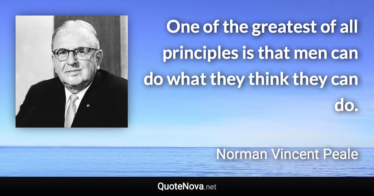 One of the greatest of all principles is that men can do what they think they can do. - Norman Vincent Peale quote