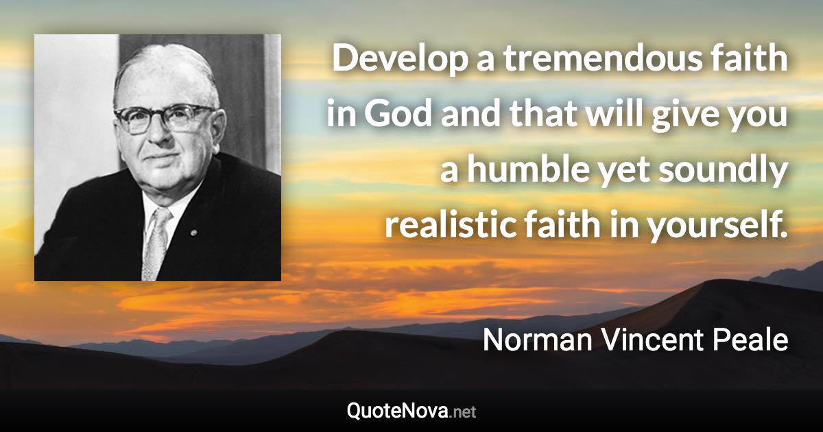 Develop a tremendous faith in God and that will give you a humble yet soundly realistic faith in yourself. - Norman Vincent Peale quote