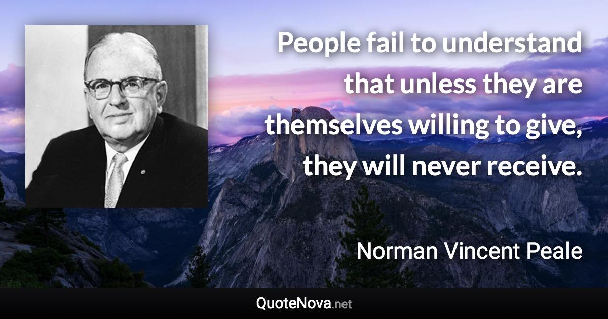 People fail to understand that unless they are themselves willing to give, they will never receive. - Norman Vincent Peale quote