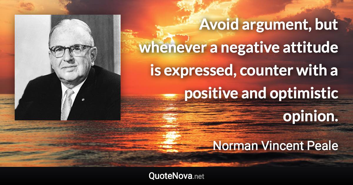 Avoid argument, but whenever a negative attitude is expressed, counter with a positive and optimistic opinion. - Norman Vincent Peale quote