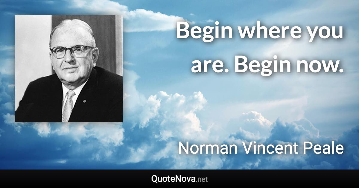 Begin where you are. Begin now. - Norman Vincent Peale quote