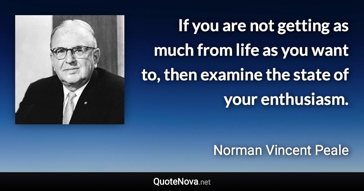 If you are not getting as much from life as you want to, then examine the state of your enthusiasm. - Norman Vincent Peale quote