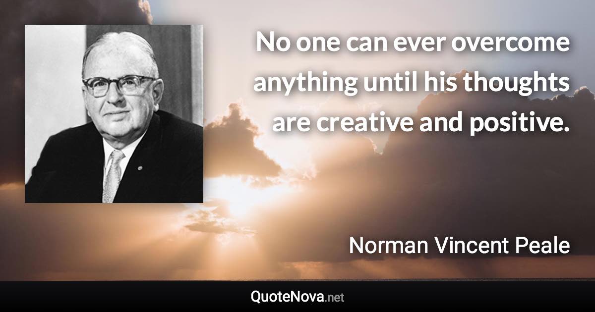 No one can ever overcome anything until his thoughts are creative and positive. - Norman Vincent Peale quote