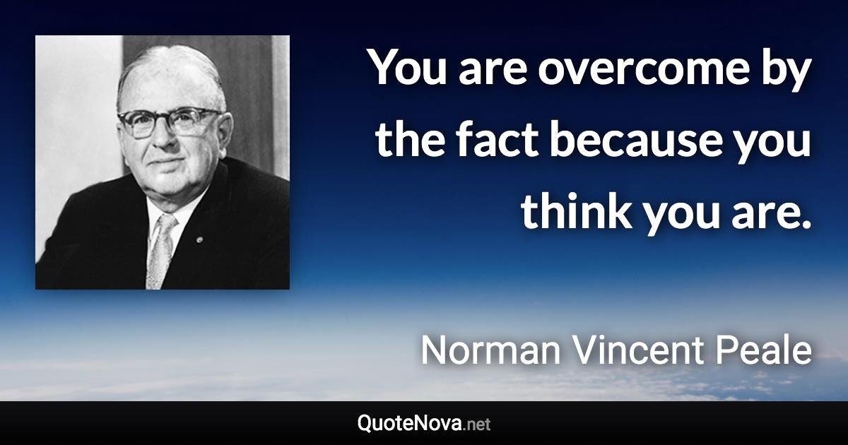 You are overcome by the fact because you think you are. - Norman Vincent Peale quote