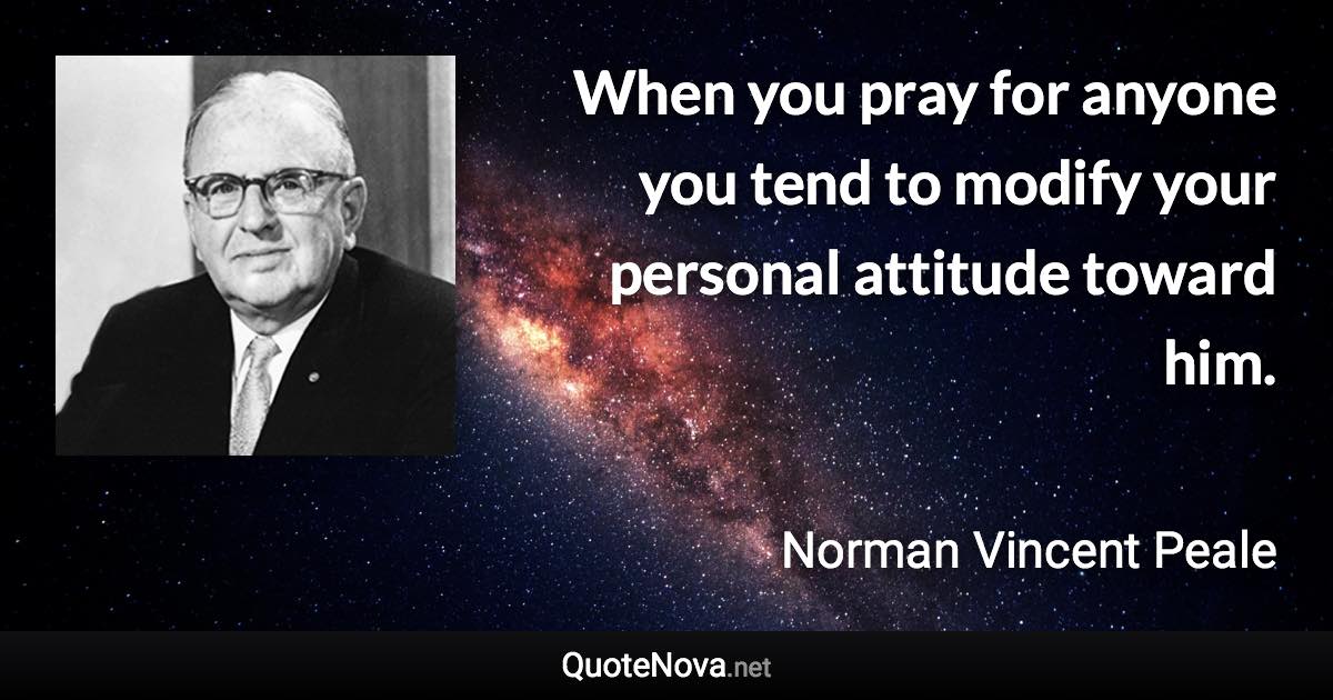 When you pray for anyone you tend to modify your personal attitude toward him. - Norman Vincent Peale quote