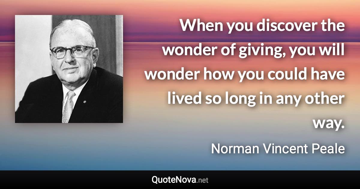 When you discover the wonder of giving, you will wonder how you could have lived so long in any other way. - Norman Vincent Peale quote