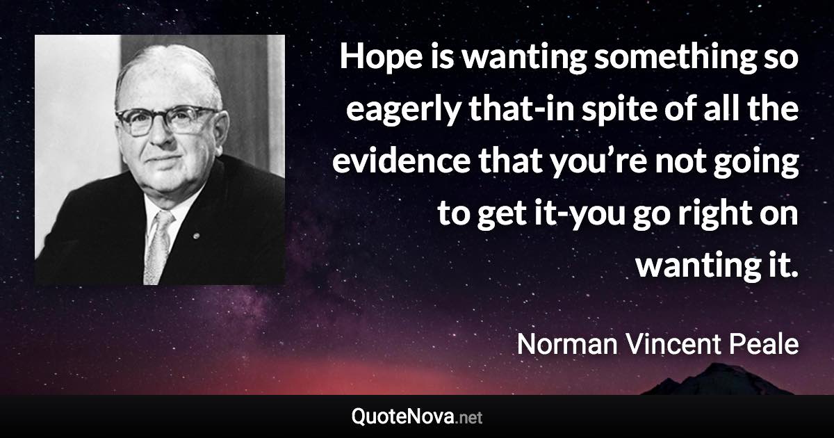 Hope is wanting something so eagerly that-in spite of all the evidence that you’re not going to get it-you go right on wanting it. - Norman Vincent Peale quote