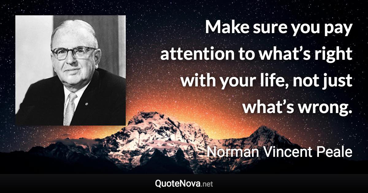 Make sure you pay attention to what’s right with your life, not just what’s wrong. - Norman Vincent Peale quote