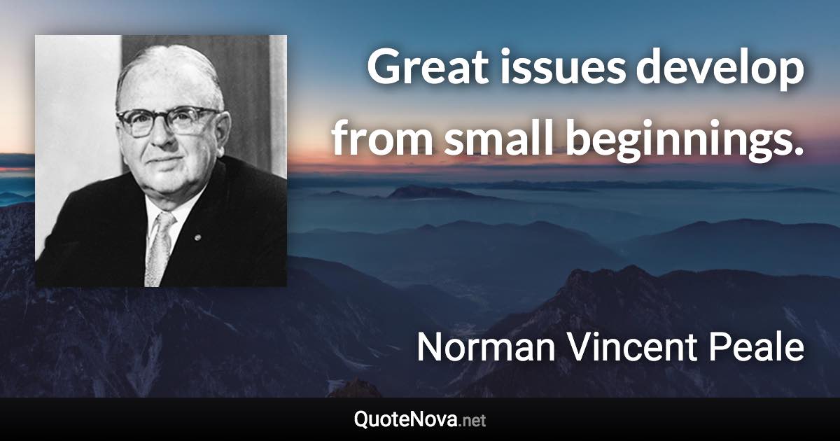 Great issues develop from small beginnings. - Norman Vincent Peale quote