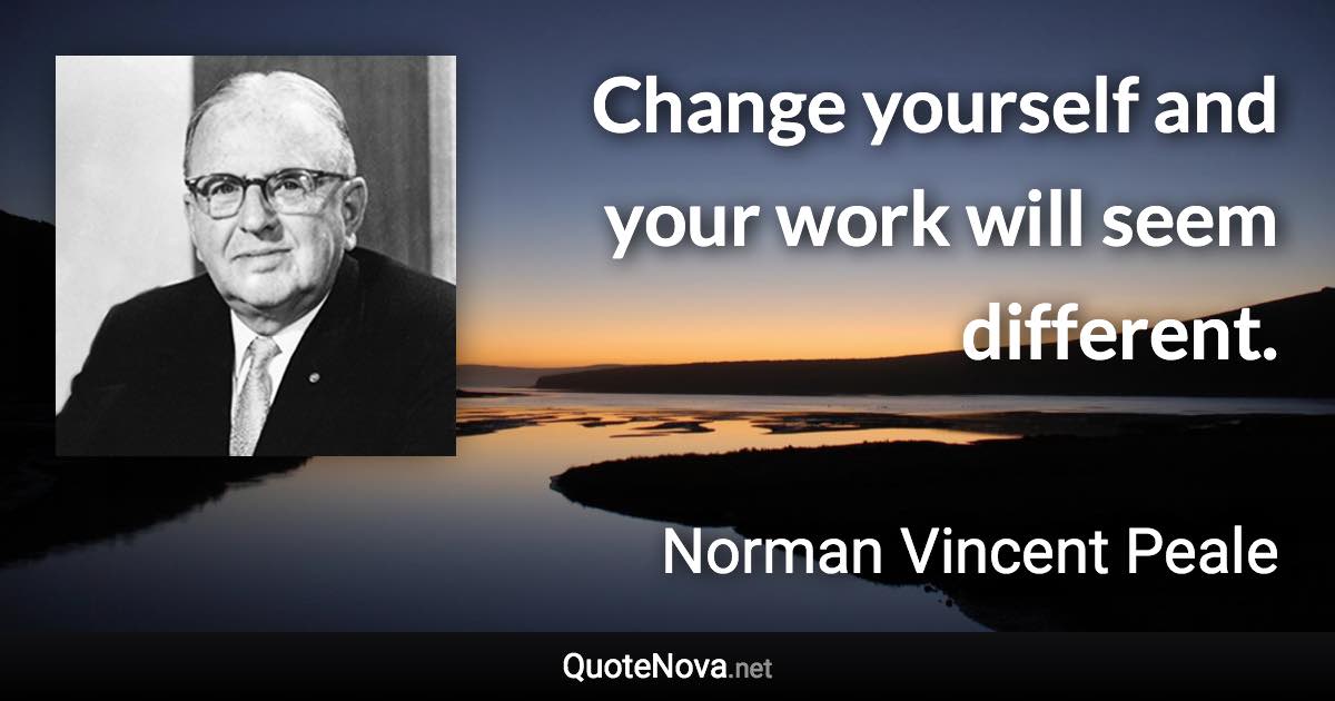 Change yourself and your work will seem different. - Norman Vincent Peale quote