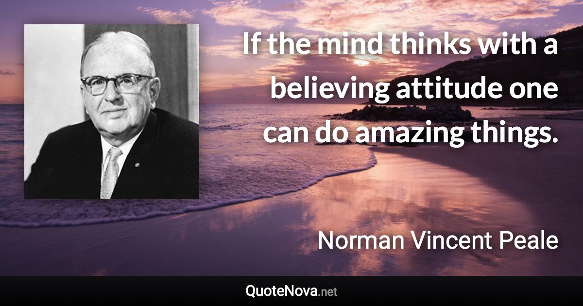 If the mind thinks with a believing attitude one can do amazing things. - Norman Vincent Peale quote