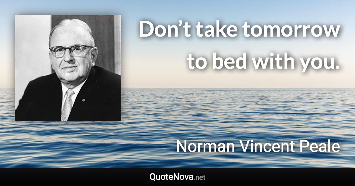 Don’t take tomorrow to bed with you. - Norman Vincent Peale quote