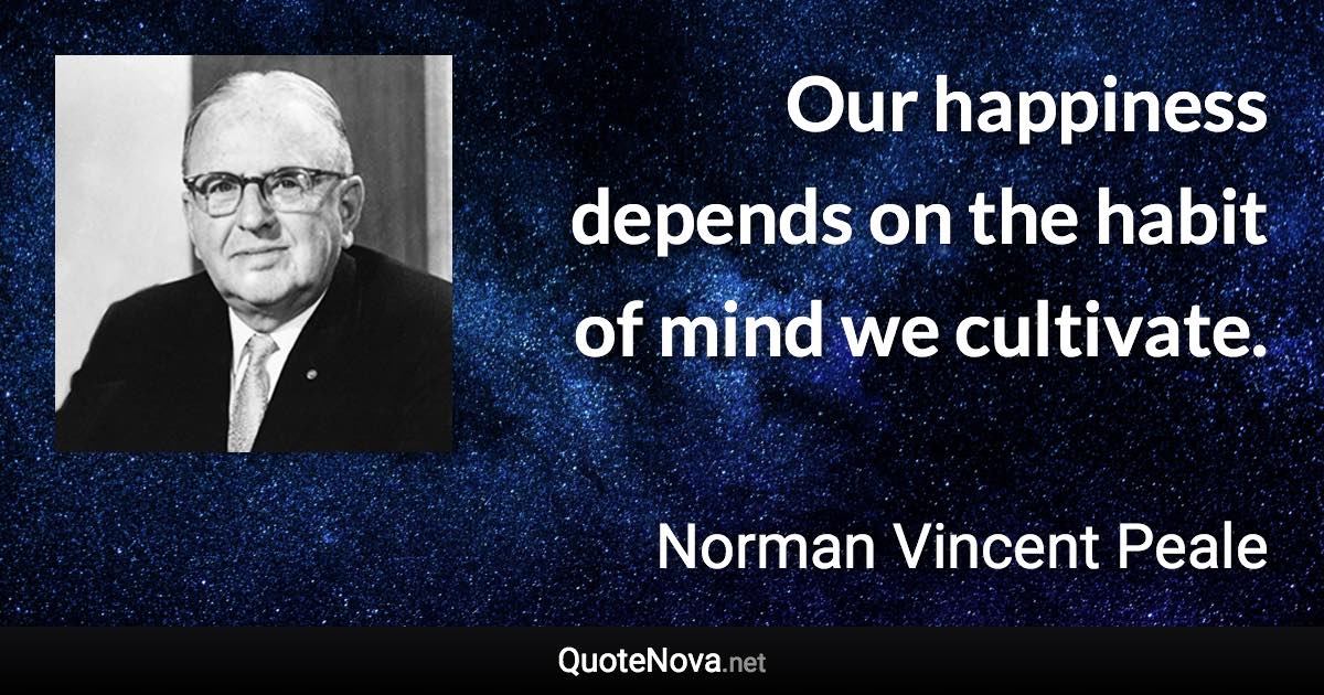 Our happiness depends on the habit of mind we cultivate. - Norman Vincent Peale quote