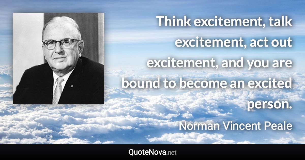 Think excitement, talk excitement, act out excitement, and you are bound to become an excited person. - Norman Vincent Peale quote