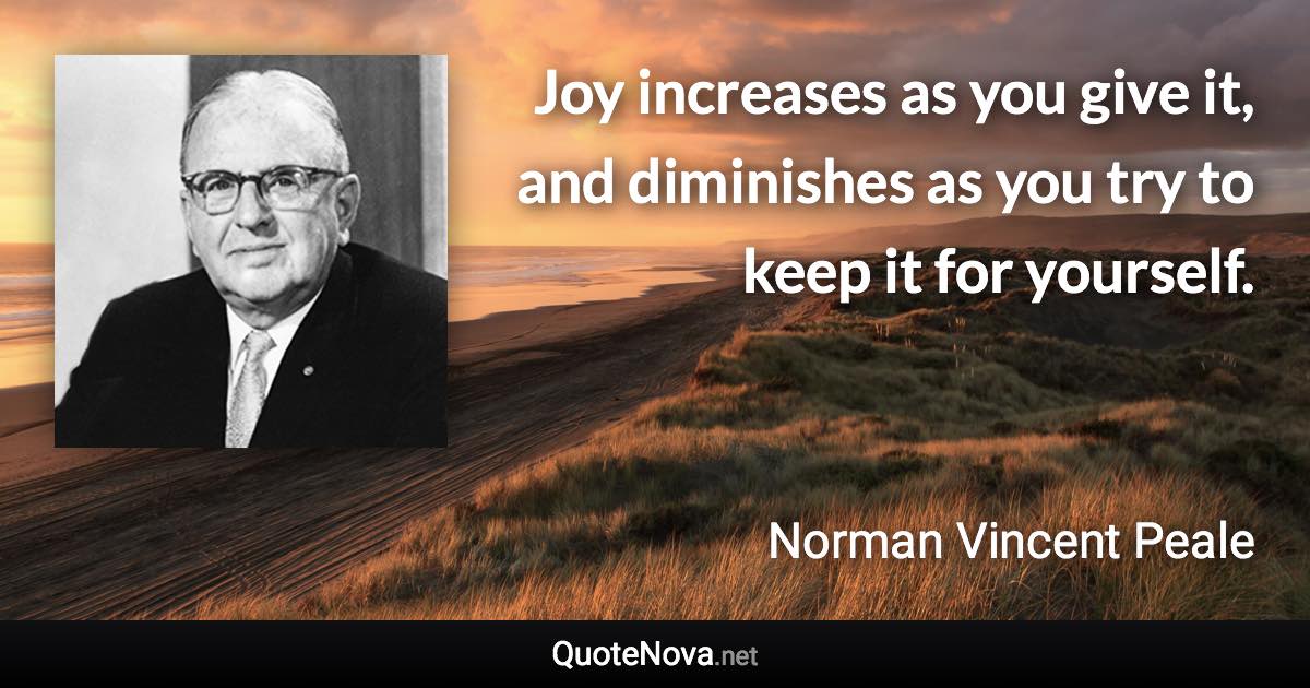 Joy increases as you give it, and diminishes as you try to keep it for yourself. - Norman Vincent Peale quote