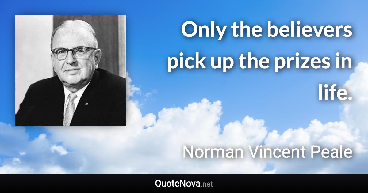 Only the believers pick up the prizes in life. - Norman Vincent Peale quote