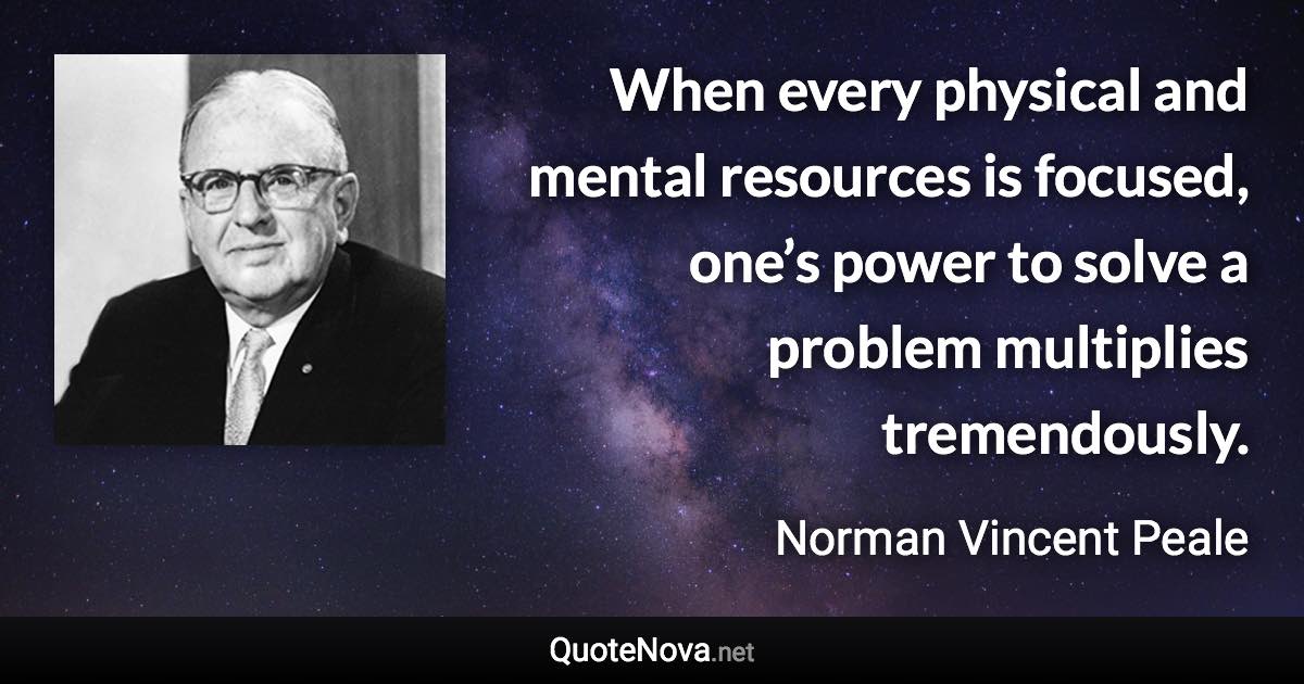 When every physical and mental resources is focused, one’s power to solve a problem multiplies tremendously. - Norman Vincent Peale quote