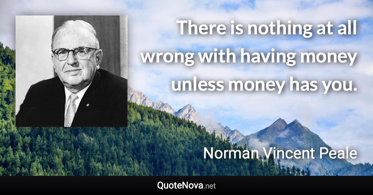 There is nothing at all wrong with having money unless money has you. - Norman Vincent Peale quote