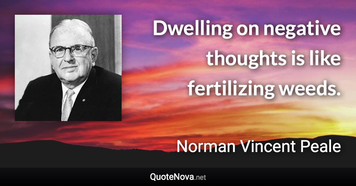 Dwelling on negative thoughts is like fertilizing weeds. - Norman Vincent Peale quote