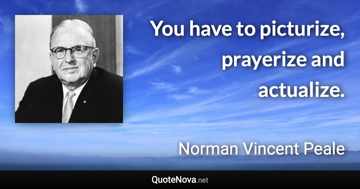 You have to picturize, prayerize and actualize. - Norman Vincent Peale quote