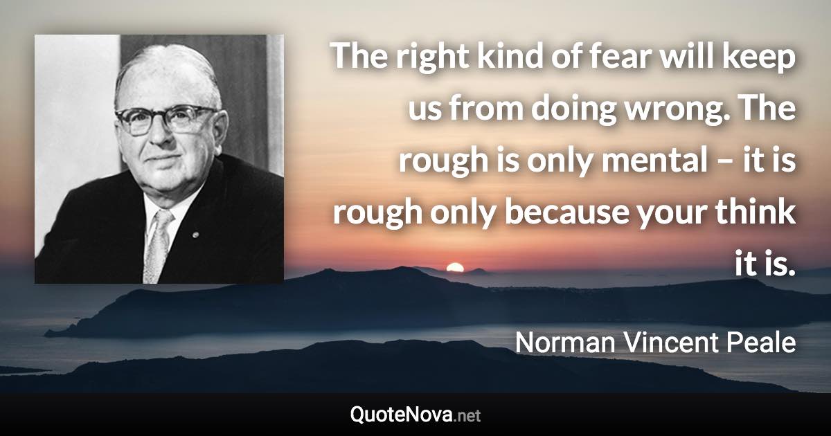 The right kind of fear will keep us from doing wrong. The rough is only mental – it is rough only because your think it is. - Norman Vincent Peale quote