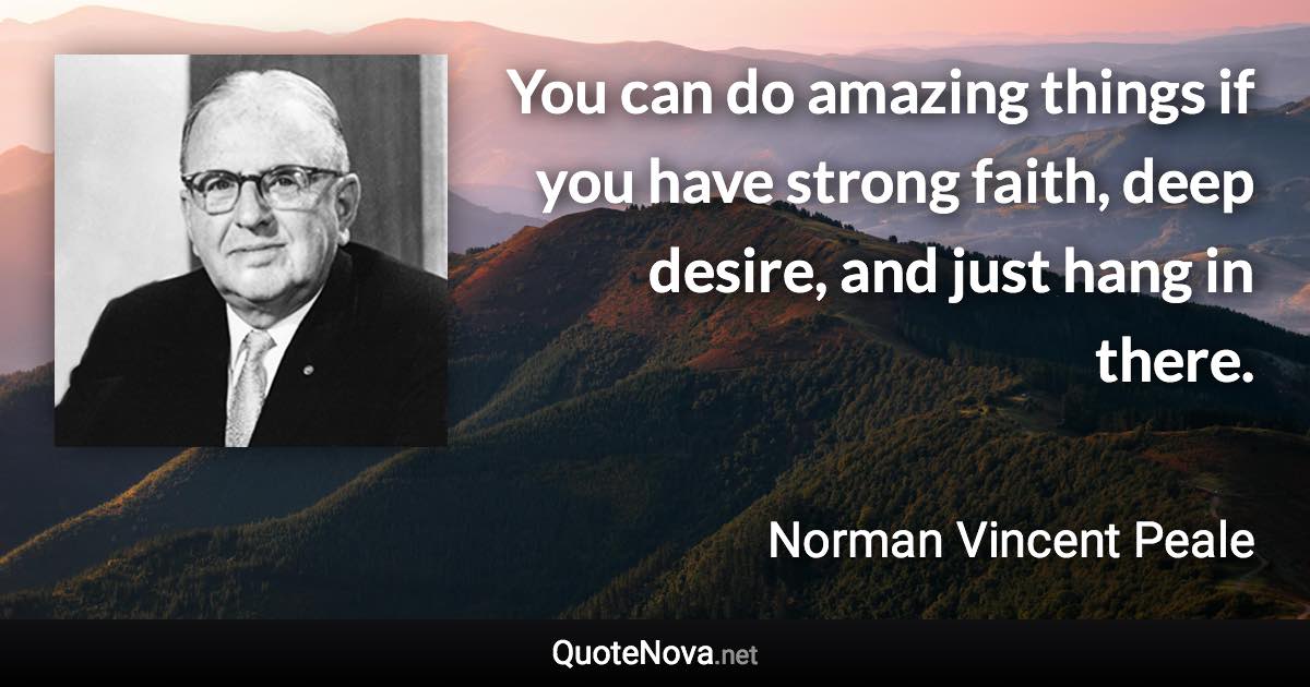 You can do amazing things if you have strong faith, deep desire, and just hang in there. - Norman Vincent Peale quote