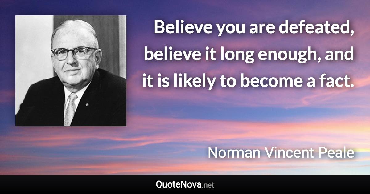 Believe you are defeated, believe it long enough, and it is likely to become a fact. - Norman Vincent Peale quote
