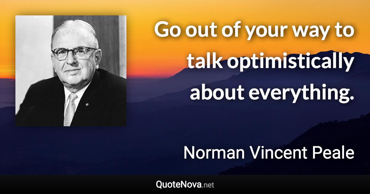 Go out of your way to talk optimistically about everything. - Norman Vincent Peale quote