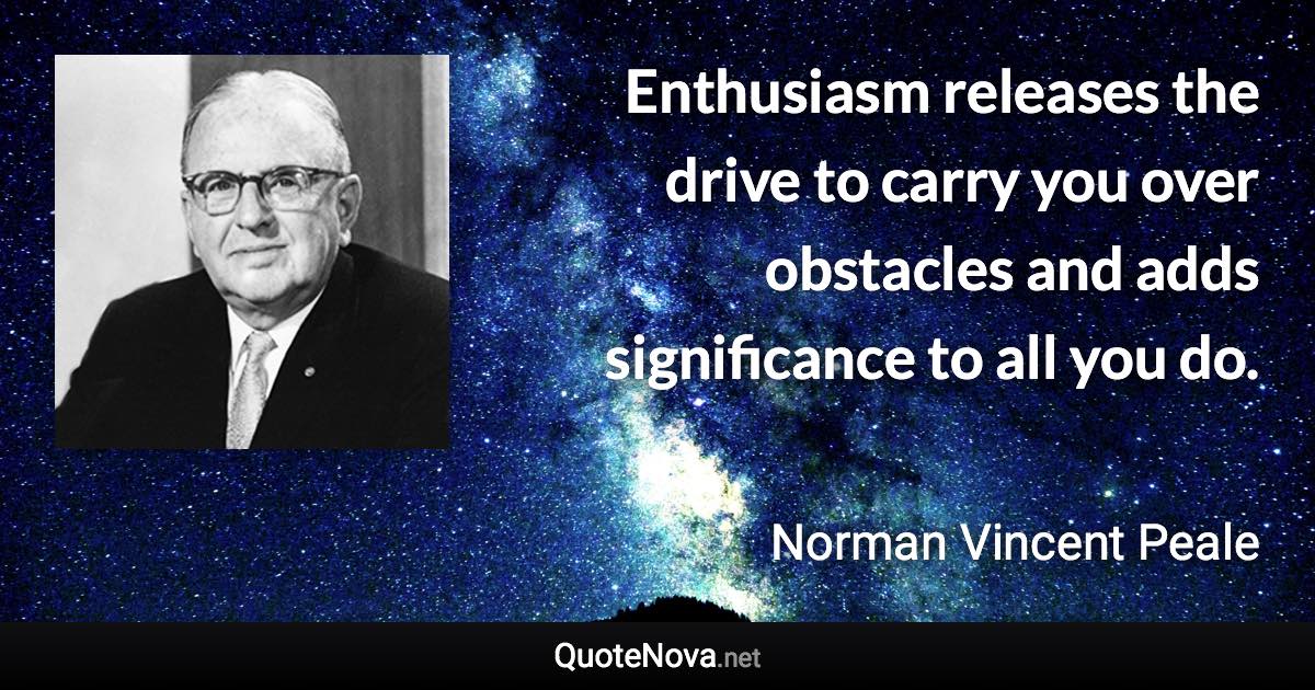 Enthusiasm releases the drive to carry you over obstacles and adds significance to all you do. - Norman Vincent Peale quote