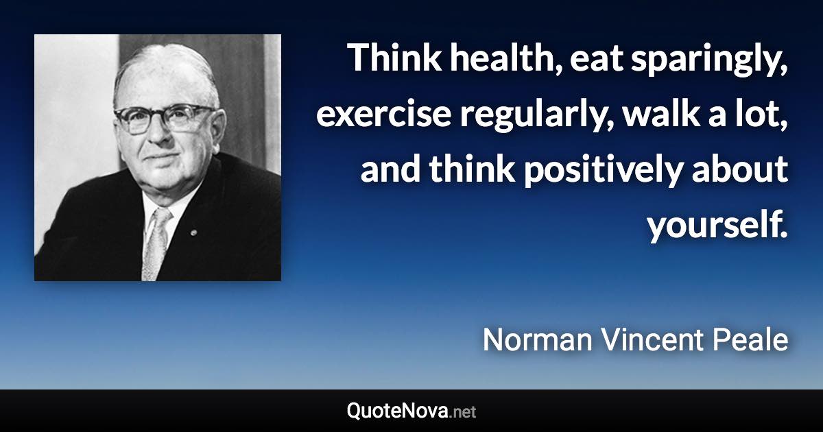 Think health, eat sparingly, exercise regularly, walk a lot, and think positively about yourself. - Norman Vincent Peale quote